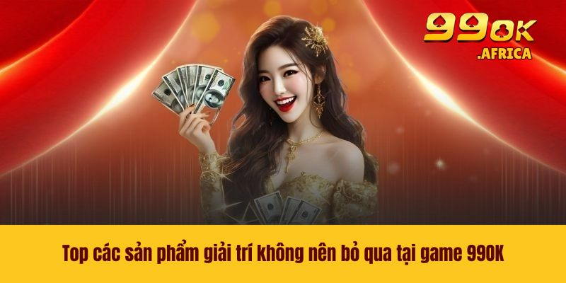 Top các sản phẩm giải trí không nên bỏ qua tại game 99OK