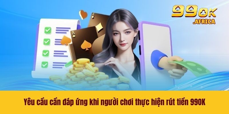 Yêu cầu cần đáp ứng khi người chơi thực hiện rút tiền 99OK